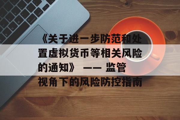 《关于进一步防范和处置虚拟货币等相关风险的通知》 —— 监管视角下的风险防控指南