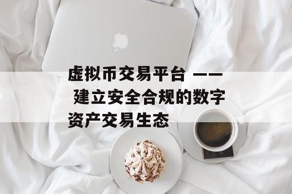 虚拟币交易平台 —— 建立安全合规的数字资产交易生态