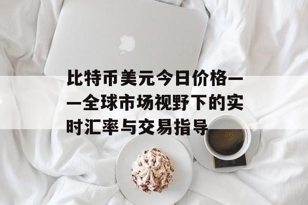 比特币美元今日价格——全球市场视野下的实时汇率与交易指导