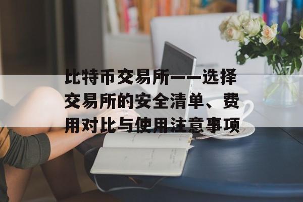 比特币交易所——选择交易所的安全清单、费用对比与使用注意事项