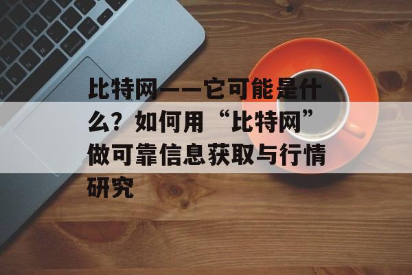 比特网——它可能是什么？如何用“比特网”做可靠信息获取与行情研究