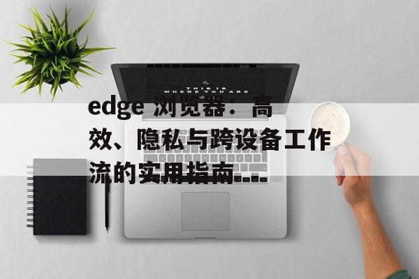 edge 浏览器：高效、隐私与跨设备工作流的实用指南