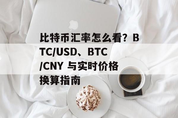 比特币汇率怎么看？BTC/USD、BTC/CNY 与实时价格换算指南