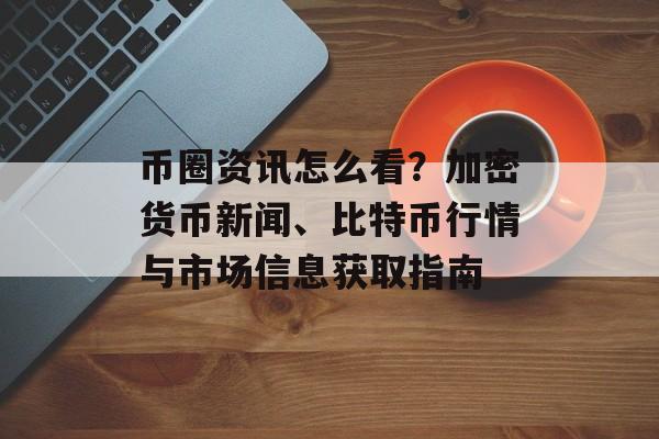 币圈资讯怎么看？加密货币新闻、比特币行情与市场信息获取指南