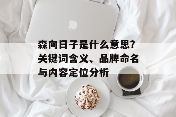 森向日子是什么意思？关键词含义、品牌命名与内容定位分析