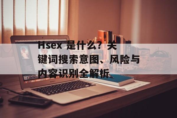 Hsex 是什么？关键词搜索意图、风险与内容识别全解析