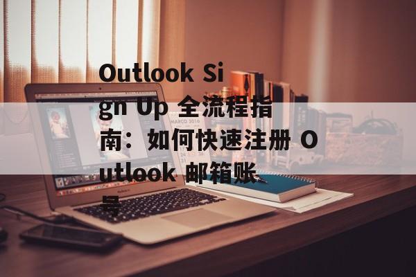 Outlook Sign Up 全流程指南：如何快速注册 Outlook 邮箱账号