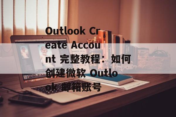 Outlook Create Account 完整教程：如何创建微软 Outlook 邮箱账号
