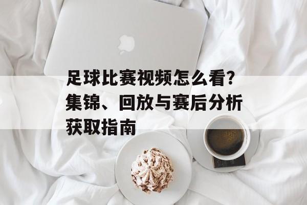 足球比赛视频怎么看？集锦、回放与赛后分析获取指南