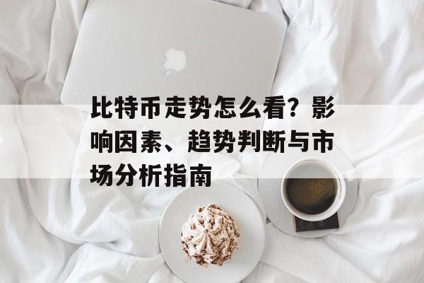 比特币走势怎么看？影响因素、趋势判断与市场分析指南