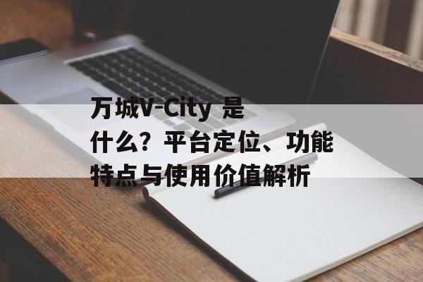 万城V-City 是什么？平台定位、功能特点与使用价值解析